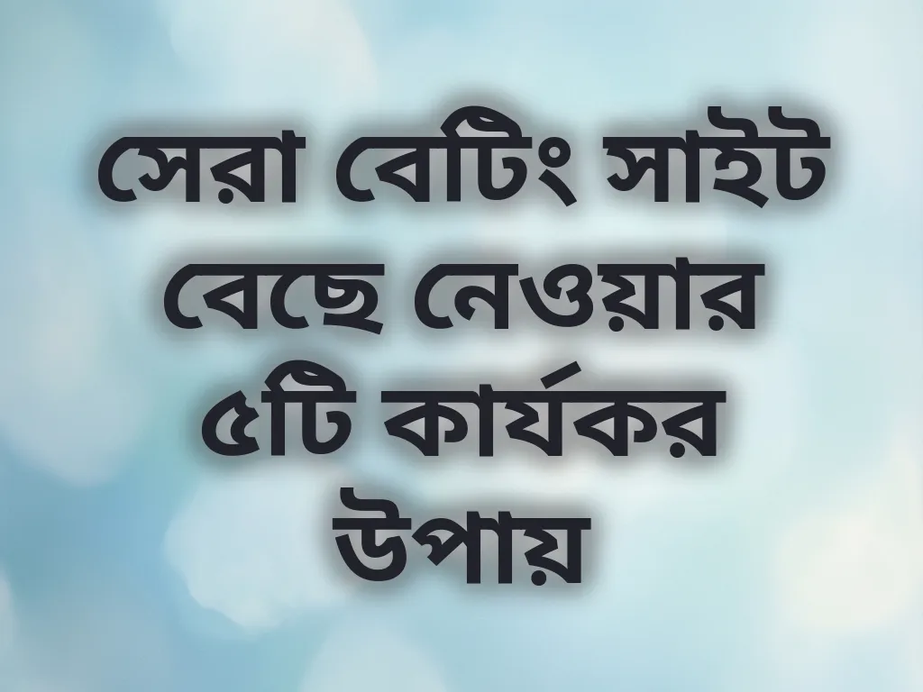 সেরা বেটিং সাইট বেছে নেওয়ার ৫টি কার্যকর উপায়